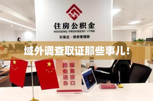 涵江域外调查取证那些事儿！