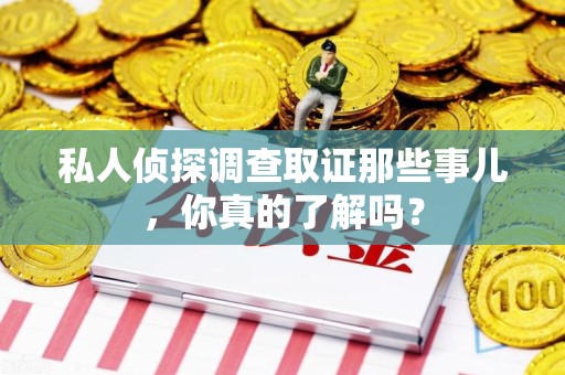 涵江私人侦探调查取证那些事儿，你真的了解吗？