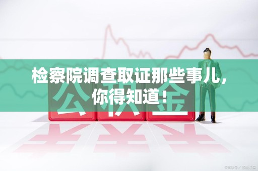 涵江检察院调查取证那些事儿，你得知道！