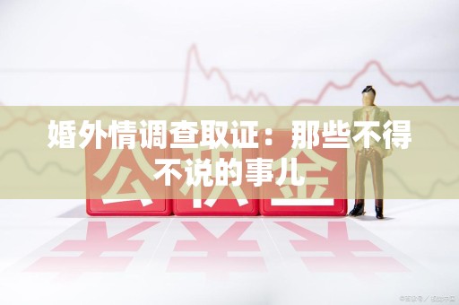 涵江婚外情调查取证：那些不得不说的事儿