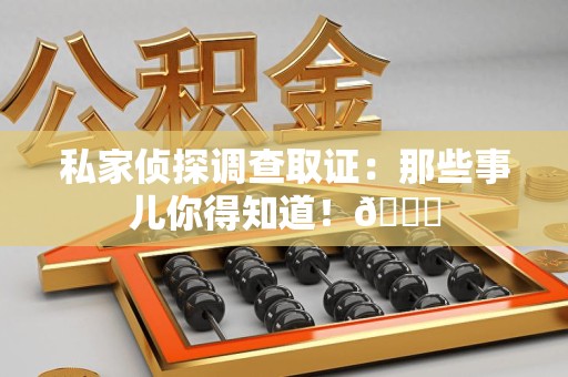 涵江私家侦探调查取证：那些事儿你得知道！😎
