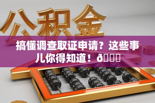 涵江搞懂调查取证申请？这些事儿你得知道！😎