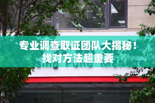 涵江专业调查取证团队大揭秘！找对方法超重要