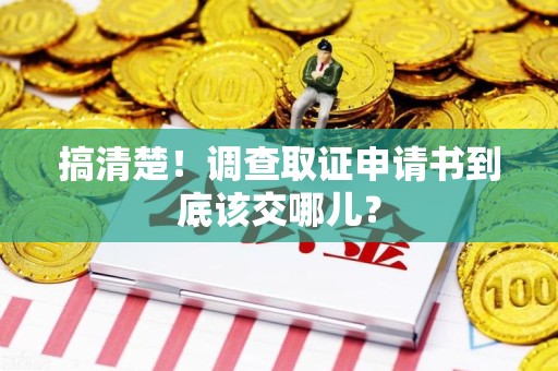 涵江搞清楚！调查取证申请书到底该交哪儿？