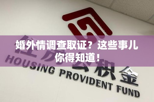 涵江婚外情调查取证？这些事儿你得知道！