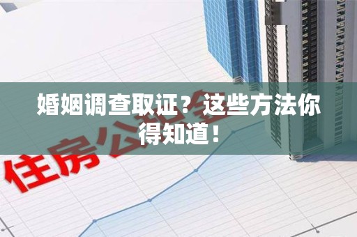 涵江婚姻调查取证？这些方法你得知道！