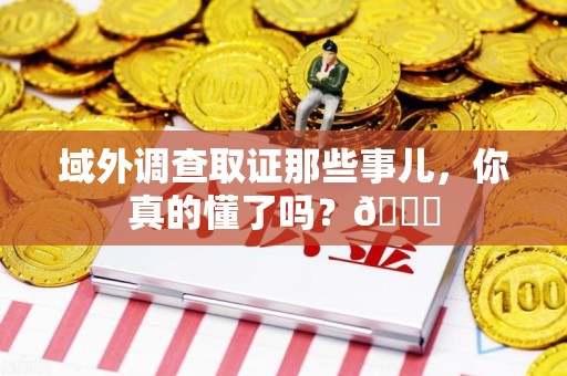涵江域外调查取证那些事儿，你真的懂了吗？😎