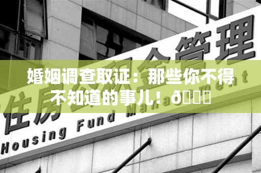 涵江婚姻调查取证：那些你不得不知道的事儿！😎
