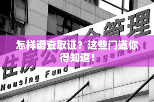 涵江怎样调查取证？这些门道你得知道！