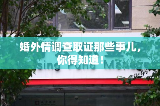 涵江婚外情调查取证那些事儿，你得知道！