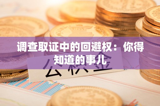 涵江调查取证中的回避权：你得知道的事儿
