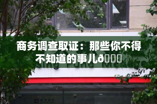 涵江商务调查取证：那些你不得不知道的事儿😎