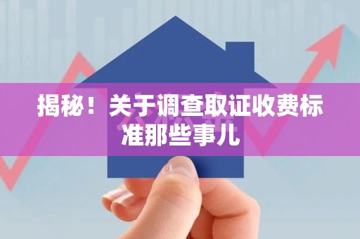 涵江揭秘！关于调查取证收费标准那些事儿