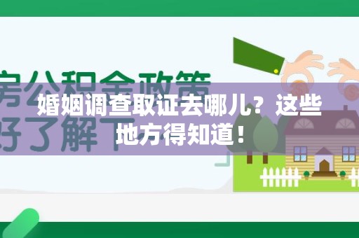 涵江婚姻调查取证去哪儿？这些地方得知道！