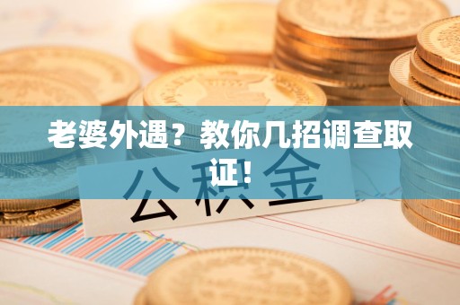 涵江老婆外遇？教你几招调查取证！