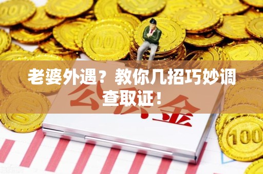 涵江老婆外遇？教你几招巧妙调查取证！