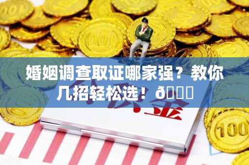 涵江婚姻调查取证哪家强？教你几招轻松选！😎