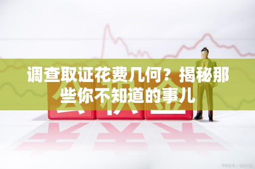 涵江调查取证花费几何？揭秘那些你不知道的事儿
