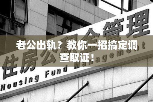 涵江老公出轨？教你一招搞定调查取证！