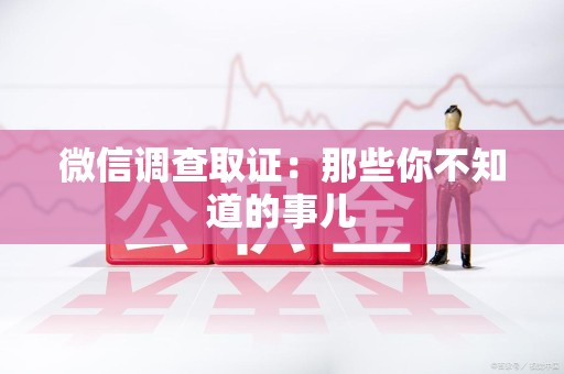 涵江微信调查取证：那些你不知道的事儿