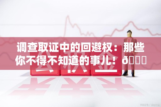 涵江调查取证中的回避权：那些你不得不知道的事儿！😎