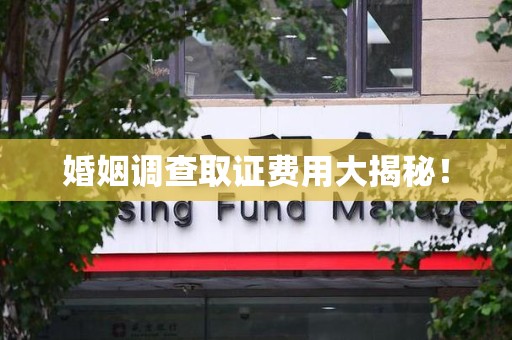 涵江婚姻调查取证费用大揭秘！