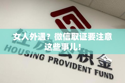 涵江女人外遇？微信取证要注意这些事儿！