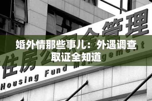 涵江婚外情那些事儿：外遇调查取证全知道