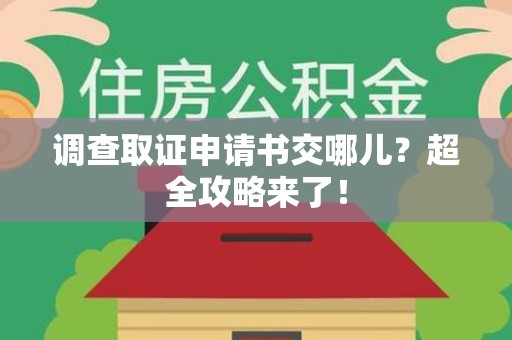 涵江调查取证申请书交哪儿？超全攻略来了！