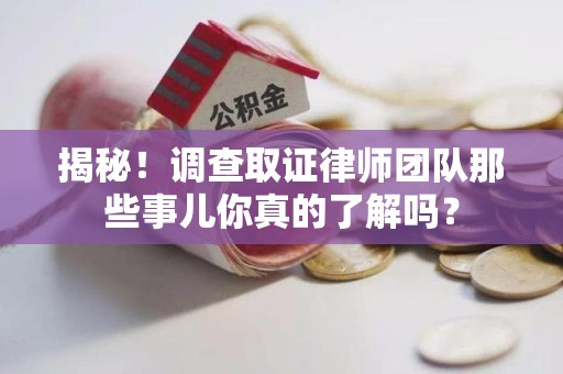 涵江揭秘！调查取证律师团队那些事儿你真的了解吗？