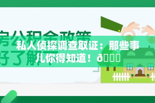涵江私人侦探调查取证：那些事儿你得知道！😎