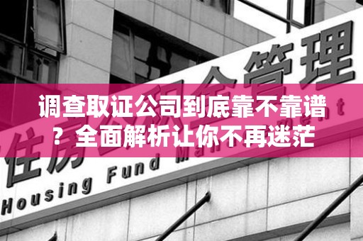 涵江调查取证公司到底靠不靠谱？全面解析让你不再迷茫
