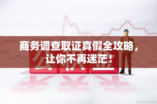 涵江商务调查取证真假全攻略，让你不再迷茫！