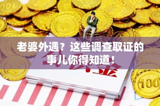 涵江老婆外遇？这些调查取证的事儿你得知道！