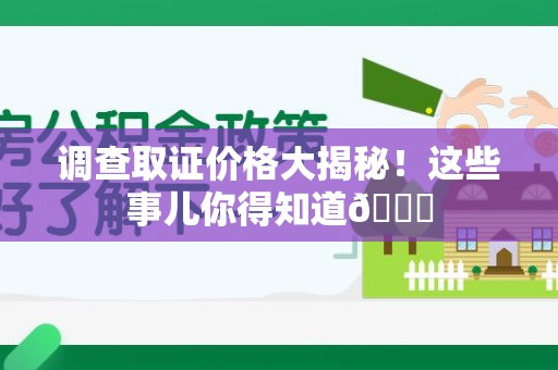 涵江调查取证价格大揭秘！这些事儿你得知道😎