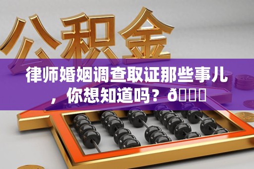 涵江律师婚姻调查取证那些事儿，你想知道吗？😎