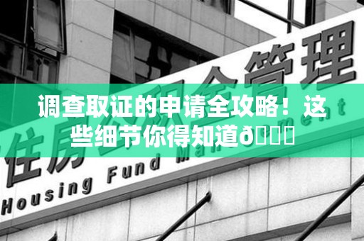 涵江调查取证的申请全攻略！这些细节你得知道😎