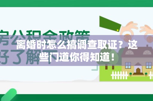 涵江离婚时怎么搞调查取证？这些门道你得知道！