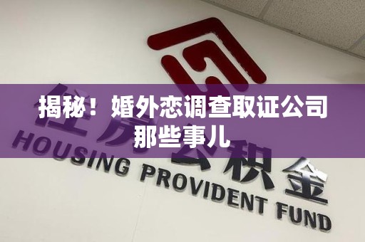 涵江揭秘！婚外恋调查取证公司那些事儿