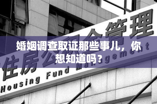 涵江婚姻调查取证那些事儿，你想知道吗？