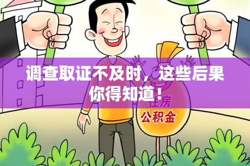 涵江调查取证不及时，这些后果你得知道！