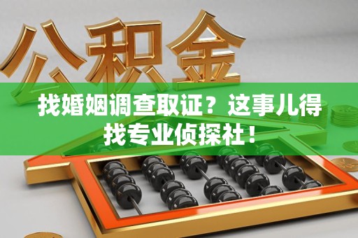 涵江找婚姻调查取证？这事儿得找专业侦探社！