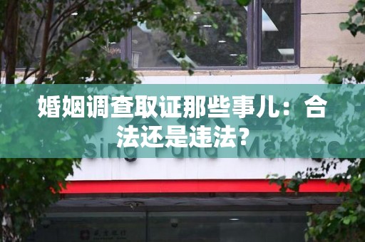 涵江婚姻调查取证那些事儿：合法还是违法？