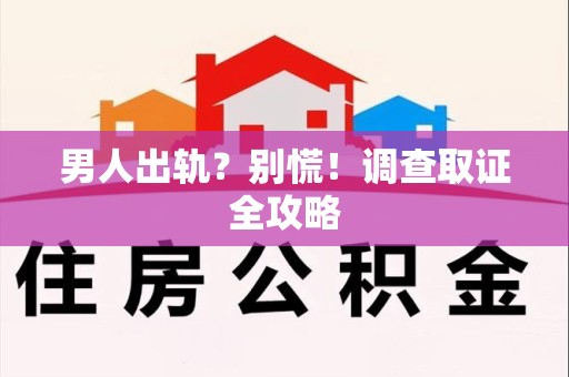涵江男人出轨？别慌！调查取证全攻略