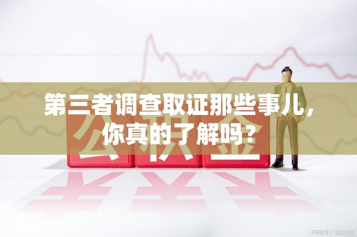 涵江第三者调查取证那些事儿，你真的了解吗？