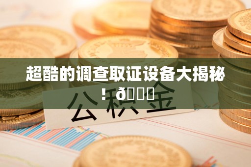 涵江超酷的调查取证设备大揭秘！😎