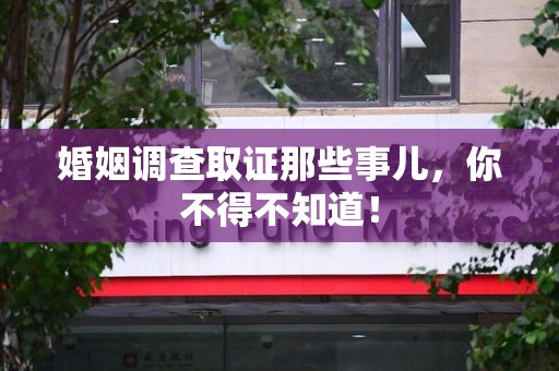 涵江婚姻调查取证那些事儿，你不得不知道！