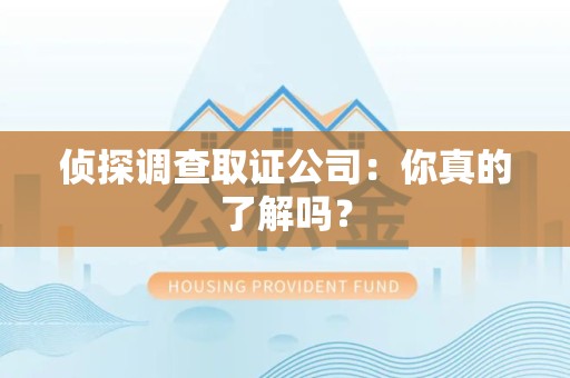 涵江侦探调查取证公司：你真的了解吗？