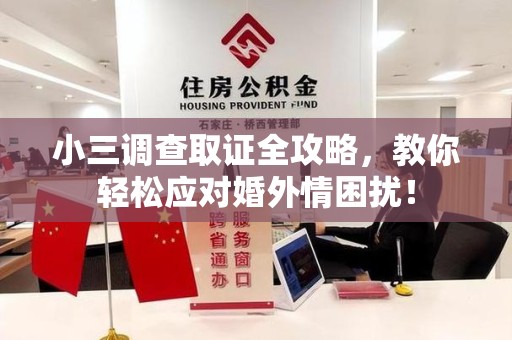 涵江小三调查取证全攻略，教你轻松应对婚外情困扰！