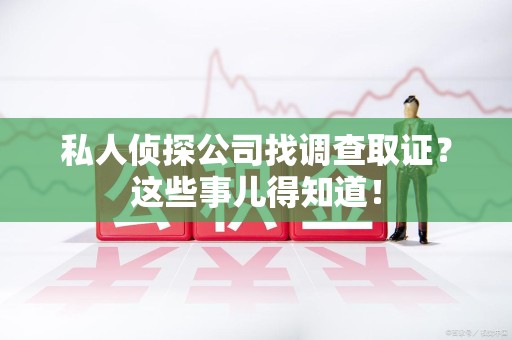 涵江私人侦探公司找调查取证？这些事儿得知道！